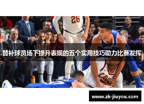 替补球员场下提升表现的五个实用技巧助力比赛发挥