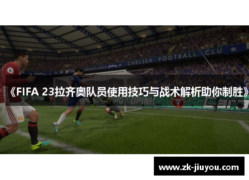 《FIFA 23拉齐奥队员使用技巧与战术解析助你制胜》