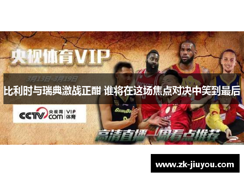 比利时与瑞典激战正酣 谁将在这场焦点对决中笑到最后