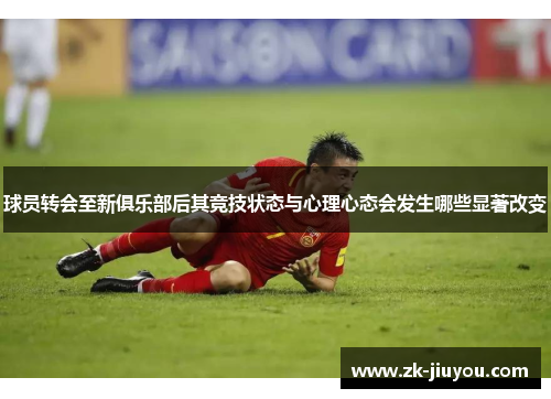 球员转会至新俱乐部后其竞技状态与心理心态会发生哪些显著改变
