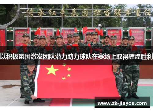 以积极氛围激发团队潜力助力球队在赛场上取得辉煌胜利