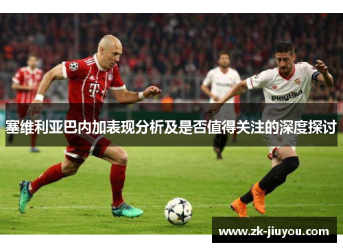塞维利亚巴内加表现分析及是否值得关注的深度探讨