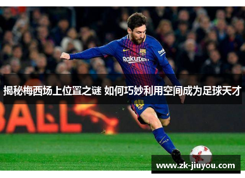 揭秘梅西场上位置之谜 如何巧妙利用空间成为足球天才