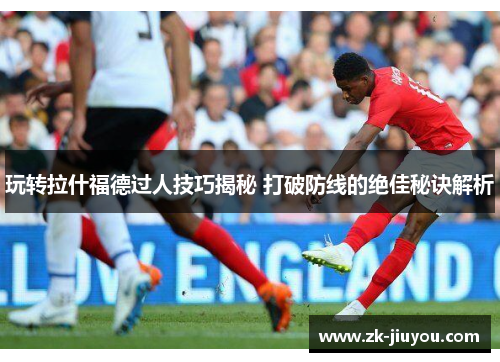 玩转拉什福德过人技巧揭秘 打破防线的绝佳秘诀解析