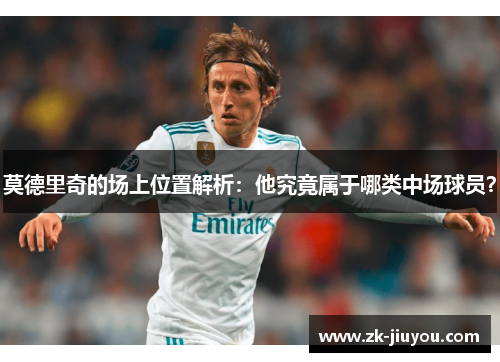 莫德里奇的场上位置解析：他究竟属于哪类中场球员？