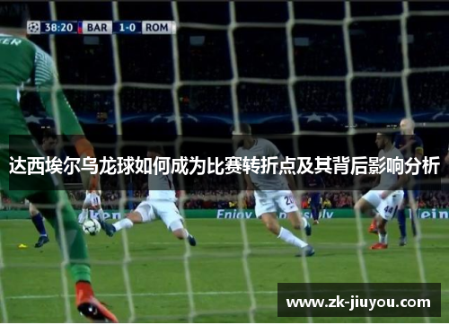 达西埃尔乌龙球如何成为比赛转折点及其背后影响分析