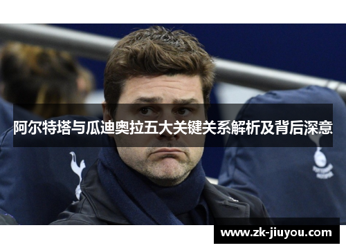 阿尔特塔与瓜迪奥拉五大关键关系解析及背后深意