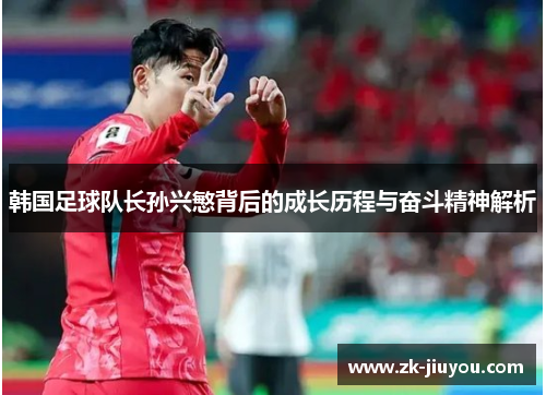 韩国足球队长孙兴慜背后的成长历程与奋斗精神解析