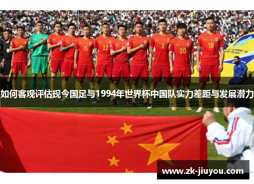 如何客观评估现今国足与1994年世界杯中国队实力差距与发展潜力