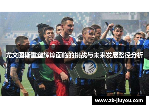 尤文图斯重塑辉煌面临的挑战与未来发展路径分析