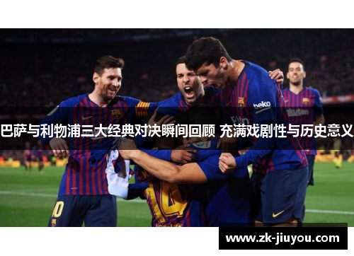 巴萨与利物浦三大经典对决瞬间回顾 充满戏剧性与历史意义