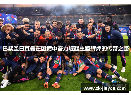 巴黎圣日耳曼在困境中奋力崛起重塑辉煌的传奇之路 巴黎圣日耳曼在困境中奋力崛起重塑辉煌的传奇之路