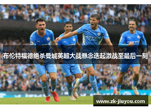布伦特福德绝杀曼城英超大战悬念迭起激战至最后一刻 布伦特福德绝杀曼城英超大战悬念迭起激战至最后一刻