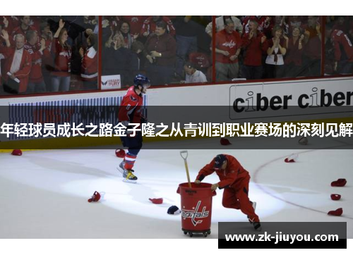 年轻球员成长之路金子隆之从青训到职业赛场的深刻见解 年轻球员成长之路金子隆之从青训到职业赛场的深刻见解