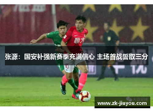 张源:国安补强新赛季充满信心 主场首战誓取三分 张源:国安补强新赛季充满信心 主场首战誓取三分