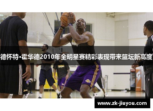 德怀特·霍华德2010年全明星赛精彩表现带来篮坛新高度 德怀特·霍华德2010年全明星赛精彩表现带来篮坛新高度