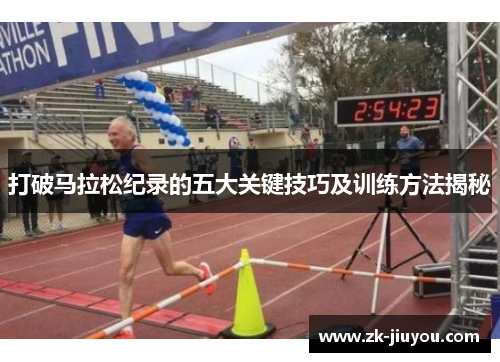 打破马拉松纪录的五大关键技巧及训练方法揭秘 打破马拉松纪录的五大关键技巧及训练方法揭秘