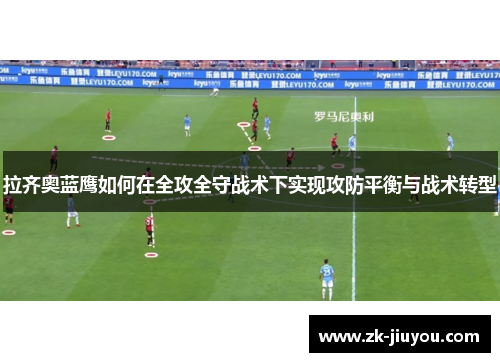拉齐奥蓝鹰如何在全攻全守战术下实现攻防平衡与战术转型 拉齐奥蓝鹰如何在全攻全守战术下实现攻防平衡与战术转型