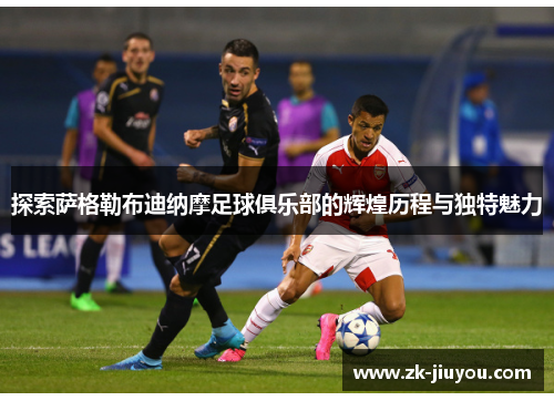 探索萨格勒布迪纳摩足球俱乐部的辉煌历程与独特魅力 探索萨格勒布迪纳摩足球俱乐部的辉煌历程与独特魅力