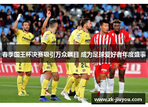 春季国王杯决赛吸引万众瞩目 成为足球爱好者年度盛事