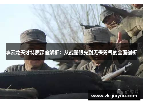 李云龙天才特质深度解析:从战略眼光到无畏勇气的全面剖析 李云龙天才特质深度解析:从战略眼光到无畏勇气的全面剖析