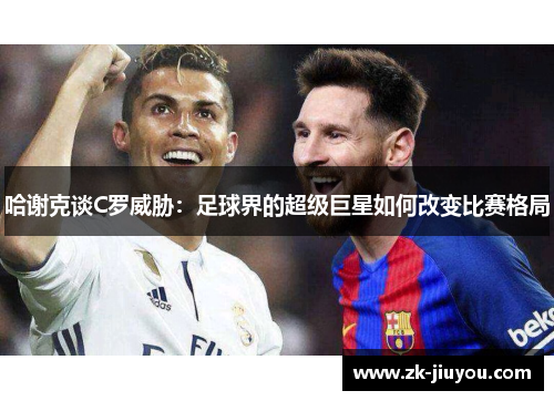 哈谢克谈C罗威胁：足球界的超级巨星如何改变比赛格局
