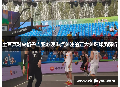 土耳其对决格鲁吉亚必须重点关注的五大关键球员解析