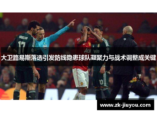 大卫路易斯落选引发防线隐患球队凝聚力与战术调整成关键 大卫路易斯落选引发防线隐患球队凝聚力与战术调整成关键