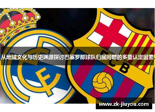 从地域文化与历史渊源探讨巴塞罗那球队归属问题的多重认定因素 从地域文化与历史渊源探讨巴塞罗那球队归属问题的多重认定因素