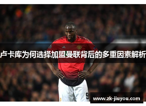 卢卡库为何选择加盟曼联背后的多重因素解析