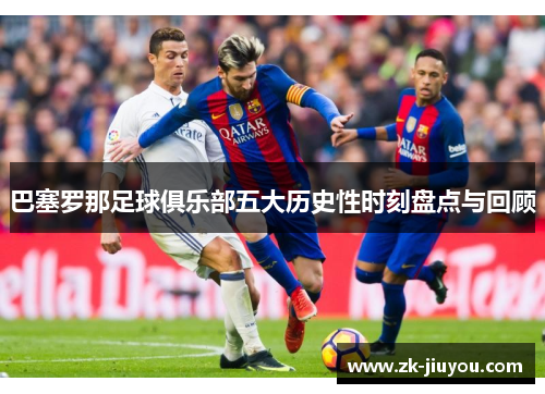 巴塞罗那足球俱乐部五大历史性时刻盘点与回顾