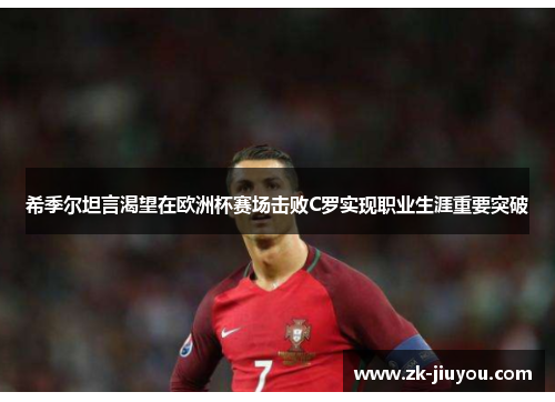 希季尔坦言渴望在欧洲杯赛场击败C罗实现职业生涯重要突破 希季尔坦言渴望在欧洲杯赛场击败C罗实现职业生涯重要突破