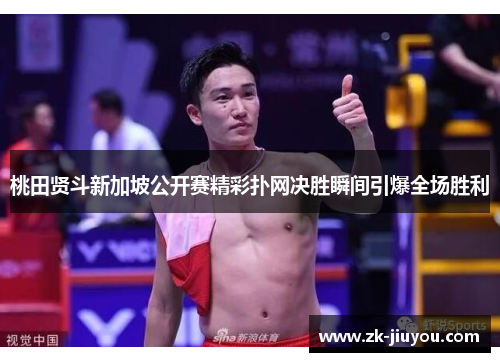 桃田贤斗新加坡公开赛精彩扑网决胜瞬间引爆全场胜利