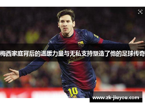 梅西家庭背后的温暖力量与无私支持塑造了他的足球传奇