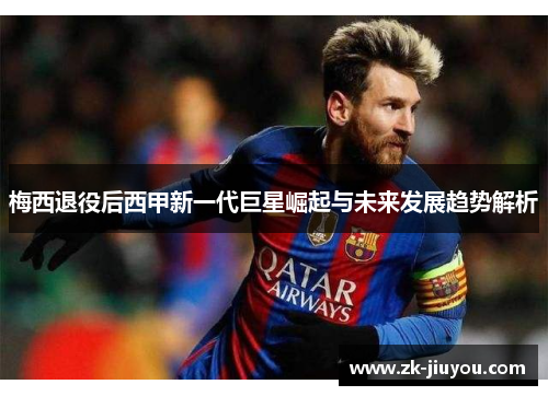 梅西退役后西甲新一代巨星崛起与未来发展趋势解析