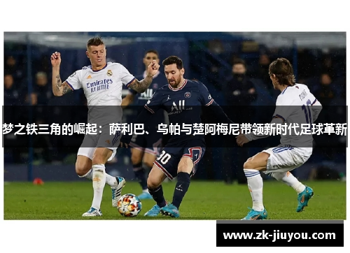 梦之铁三角的崛起：萨利巴、乌帕与楚阿梅尼带领新时代足球革新
