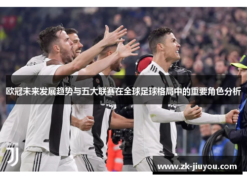 欧冠未来发展趋势与五大联赛在全球足球格局中的重要角色分析