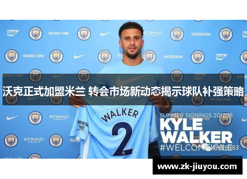 沃克正式加盟米兰 转会市场新动态揭示球队补强策略