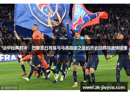 法甲经典对决：巴黎圣日耳曼与马赛宿命之战的历史回顾与激情碰撞