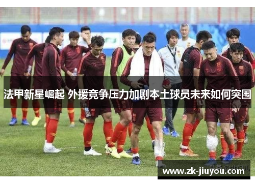 法甲新星崛起 外援竞争压力加剧本土球员未来如何突围