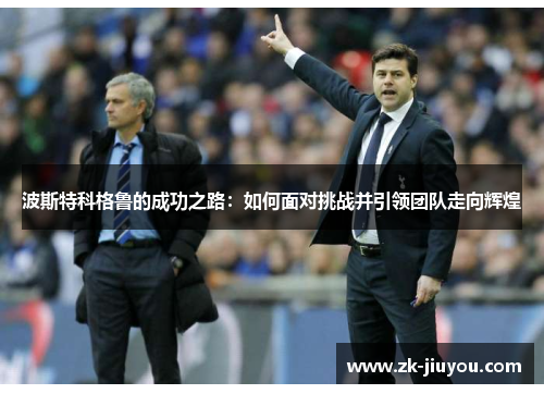 波斯特科格鲁的成功之路：如何面对挑战并引领团队走向辉煌