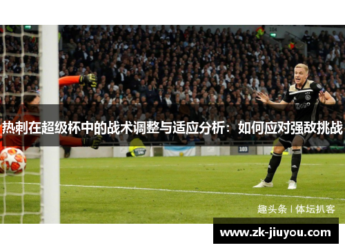 热刺在超级杯中的战术调整与适应分析:如何应对强敌挑战 热刺在超级杯中的战术调整与适应分析:如何应对强敌挑战