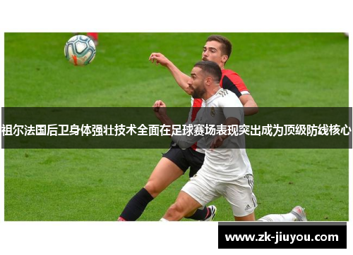 祖尔法国后卫身体强壮技术全面在足球赛场表现突出成为顶级防线核心