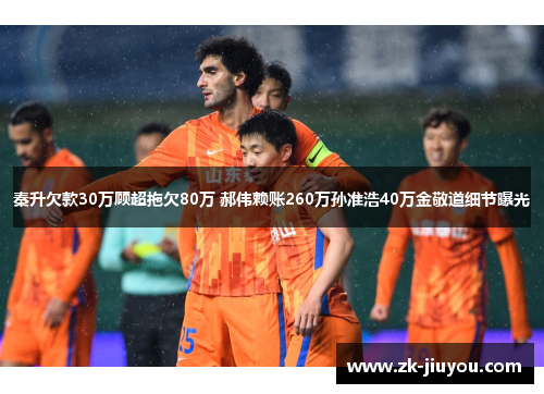 秦升欠款30万顾超拖欠80万 郝伟赖账260万孙准浩40万金敬道细节曝光 秦升欠款30万顾超拖欠80万 郝伟赖账260万孙准浩40万金敬道细节曝光