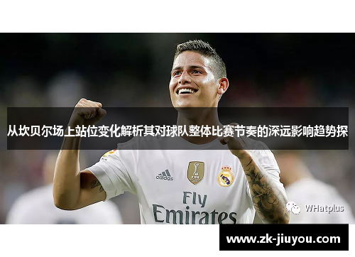 从坎贝尔场上站位变化解析其对球队整体比赛节奏的深远影响趋势探