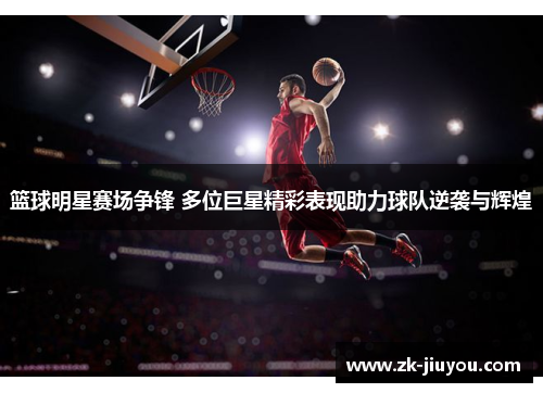 篮球明星赛场争锋 多位巨星精彩表现助力球队逆袭与辉煌 篮球明星赛场争锋 多位巨星精彩表现助力球队逆袭与辉煌
