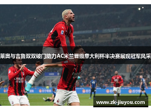 莱奥与吉鲁双双破门助力AC米兰晋级意大利杯半决赛展现冠军风采