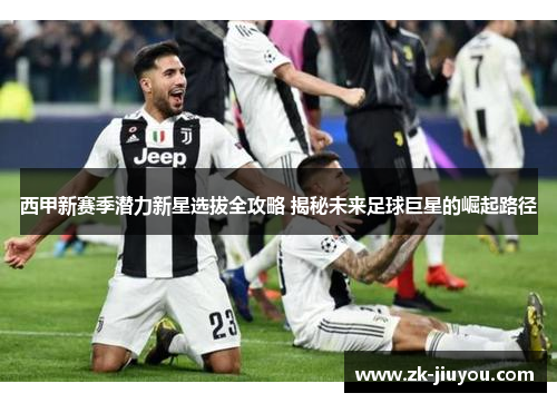 西甲新赛季潜力新星选拔全攻略 揭秘未来足球巨星的崛起路径 西甲新赛季潜力新星选拔全攻略 揭秘未来足球巨星的崛起路径