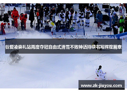 谷爱凌崇礼站再度夺冠自由式滑雪不败神话持续书写辉煌篇章