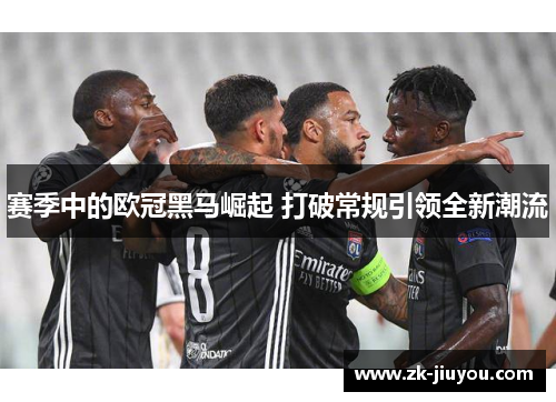 赛季中的欧冠黑马崛起 打破常规引领全新潮流 赛季中的欧冠黑马崛起 打破常规引领全新潮流